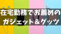 在宅勤務の環境で部屋のデスク周りにあると便利なおすすめガジェット＆グッツアイテム