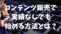 コンテンツ販売でインターネットビジネスの実績なしでは稼げないのか？難しいのか？初心者が売るための具体的事例も紹介！
