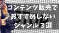 コンテンツ販売で稼ぐのにおすすめしない3つのジャンルとは？間違ったジャンル選びによるインターネットビジネスのリスクやトラブルに繋がる問題点