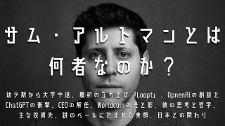 サム・アルトマンとは何者なのか？幼少期から大学中退、最初の立ち上げ「Loopt」、OpnenAIの創設とChatGPTの衝撃、CEOの解任、Worldcoinの光と影、彼の思考と哲学、主な投資先、謎のベールに包まれた素顔、日本との関わり