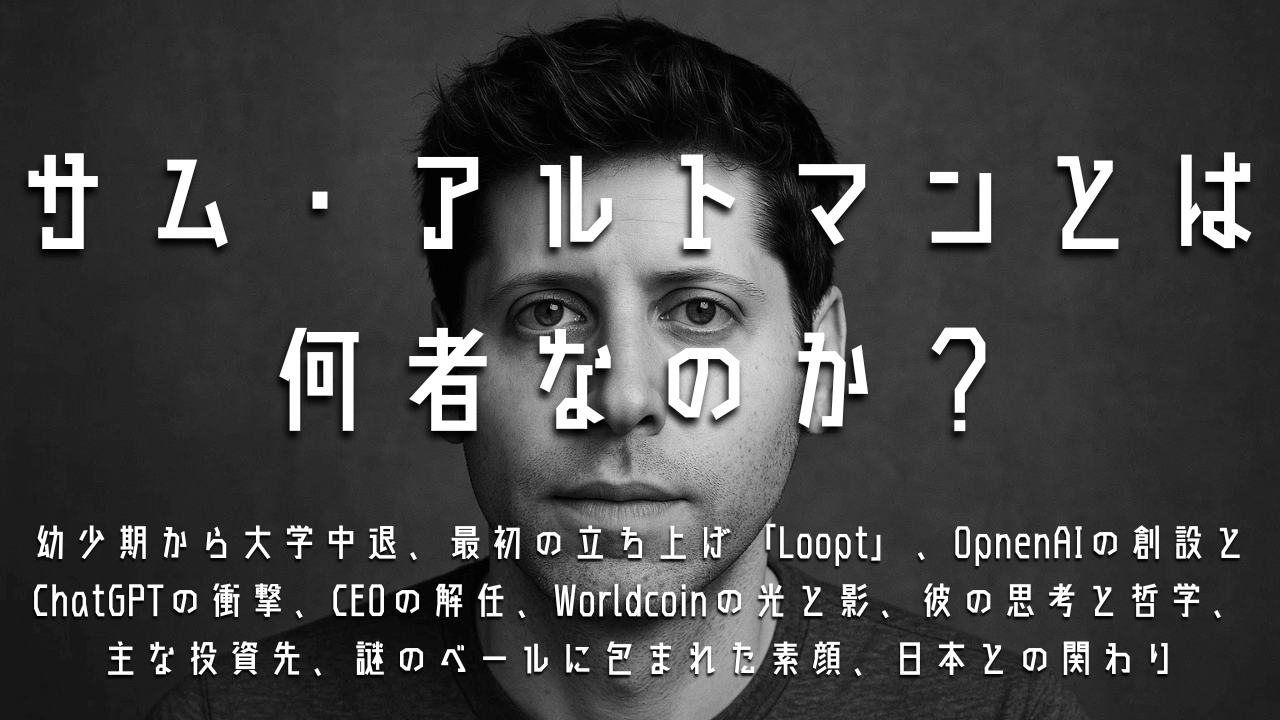 サム・アルトマンとは何者なのか？幼少期から大学中退、最初の立ち上げ「Loopt」、OpnenAIの創設とChatGPTの衝撃、CEOの解任、Worldcoinの光と影、彼の思考と哲学、主な投資先、謎のベールに包まれた素顔、日本との関わり