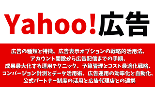 【広告主向け】Yahoo!広告ガイド：広告の種類と特徴、 広告表示オプションの戦略的活用法、 アカウント開設から広告配信までの手順、 成果最大化する運用テクニック、予算管理とコスト最適化戦略、 コンバージョン計測とデータ活用術、 広告運用の効率化と自動化、 見る 公式パートナー制度の活用と広告代理店との連携