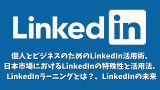 LinkedIn：個人とビジネスのためのLinkedIn活用術、LinkedInラーニングとは？、日本市場におけるLinkedInの特殊性と活用法、LinkedInの未来