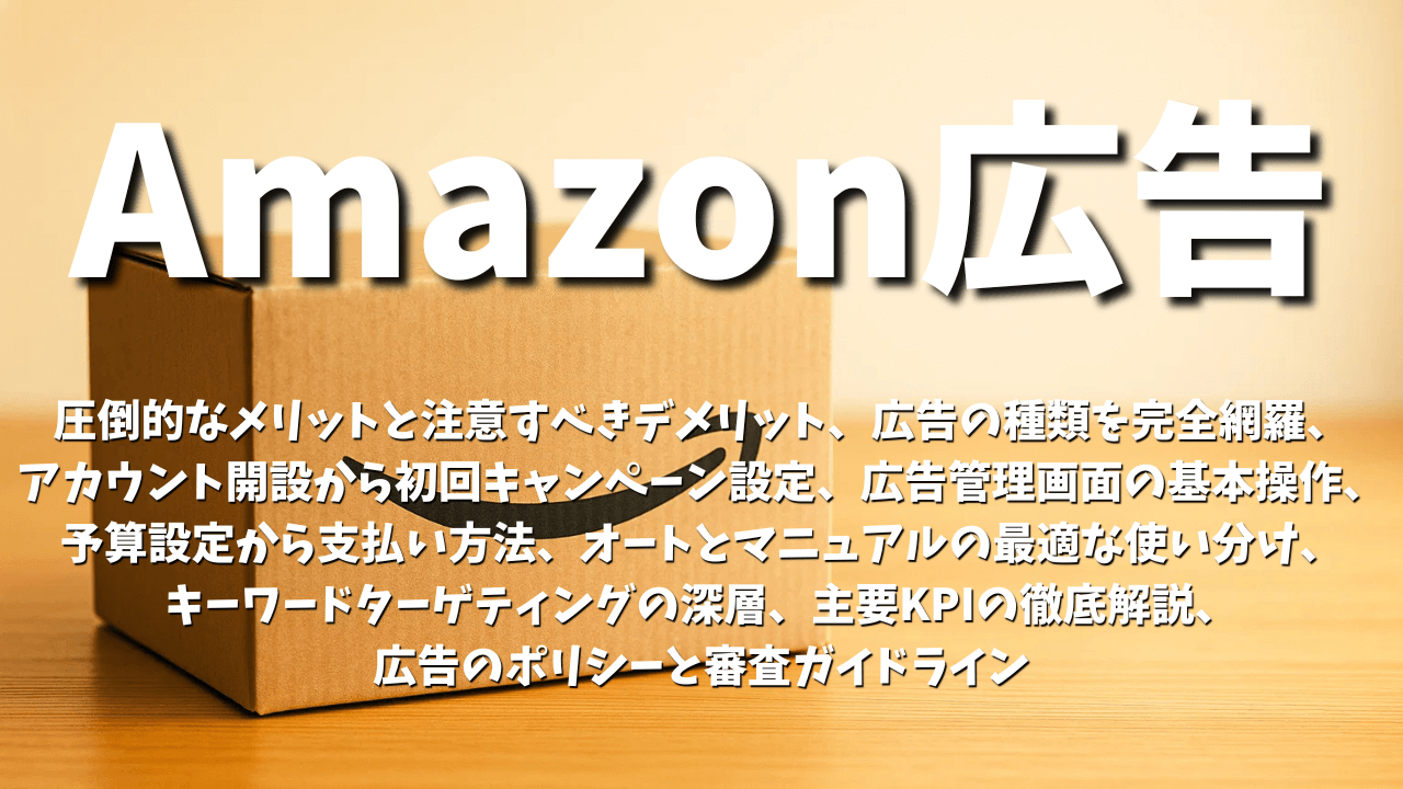 Amazon広告：圧倒的なメリットと注意すべきデメリット、広告の種類を完全網羅、 アカウント開設から初回キャンペーン設定、広告管理画面の基本操作、予算設定から支払い方法、オートとマニュアルの最適な使い分け、 キーワードターゲティングの深層、主要KPIの徹底解説、広告のポリシーと審査ガイドライン